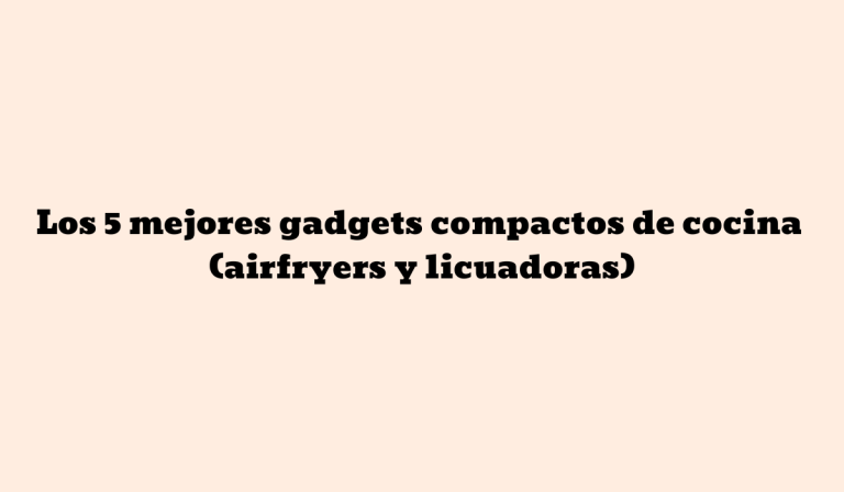 Los 5 mejores gadgets compactos de cocina (airfryers y licuadoras) — guía para público hispanohablante (rango €250–€350)